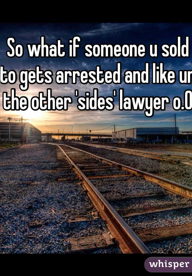 So what if someone u sold to gets arrested and like ur the other 'sides' lawyer o.0
