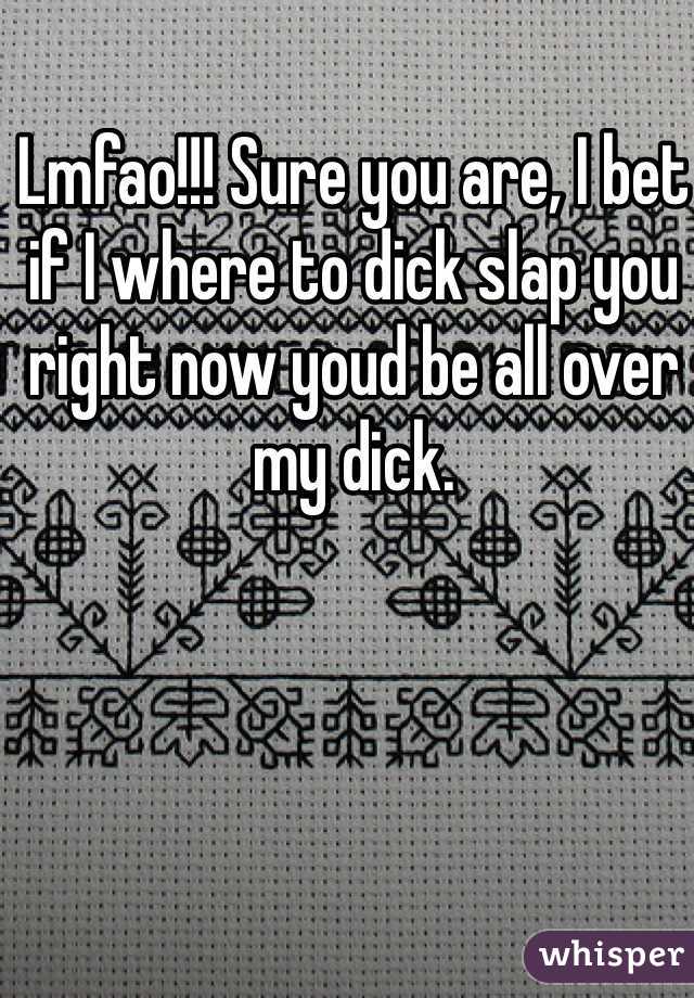 Lmfao!!! Sure you are, I bet if I where to dick slap you right now youd be all over my dick.