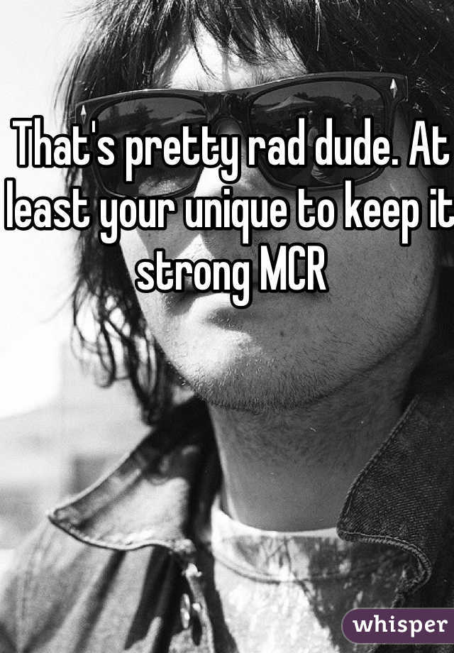 That's pretty rad dude. At least your unique to keep it strong MCR