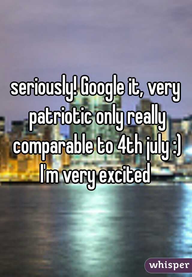 seriously! Google it, very patriotic only really comparable to 4th july :) I'm very excited 