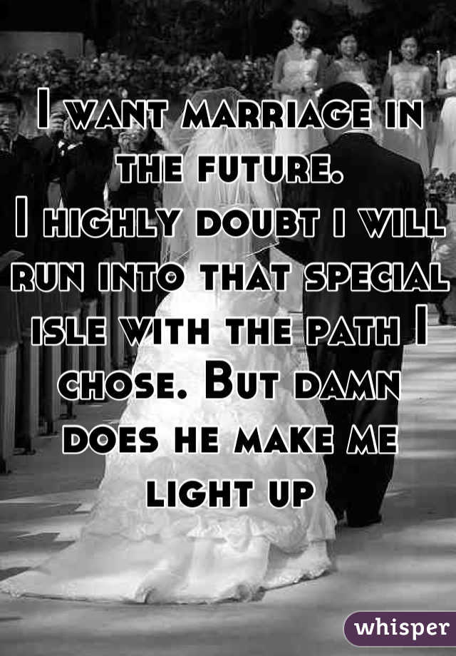 I want marriage in the future.
I highly doubt i will run into that special isle with the path I chose. But damn does he make me light up