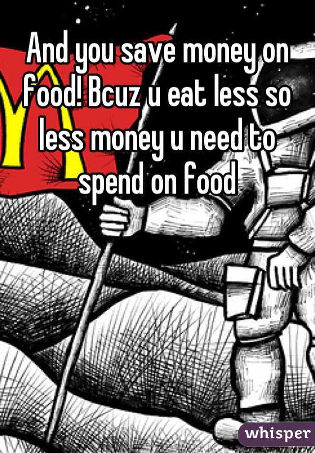 And you save money on food! Bcuz u eat less so less money u need to spend on food