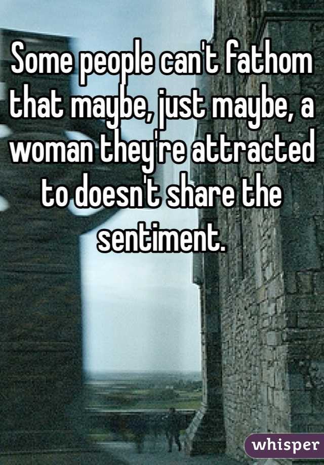 Some people can't fathom that maybe, just maybe, a woman they're attracted to doesn't share the sentiment. 