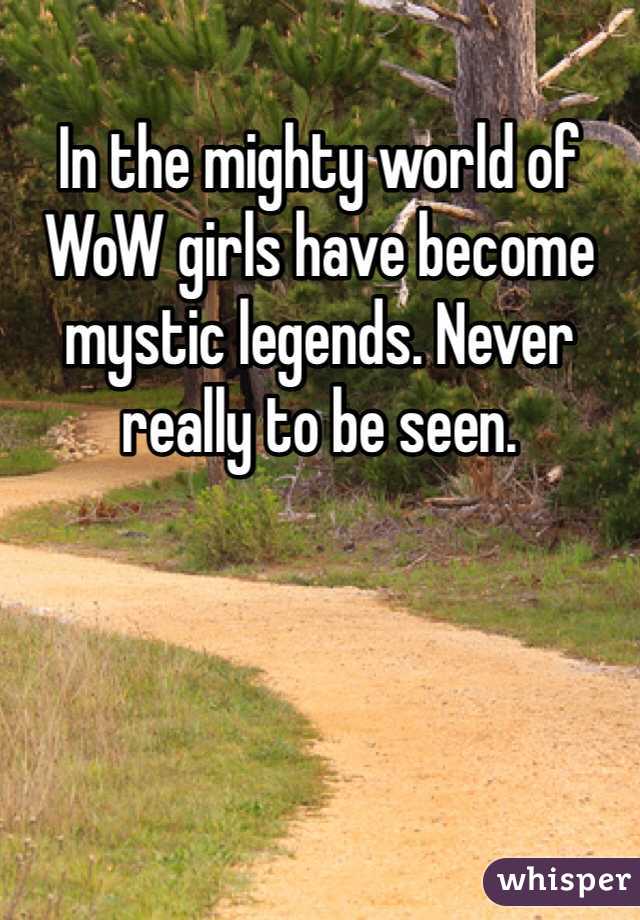 In the mighty world of WoW girls have become mystic legends. Never really to be seen. 