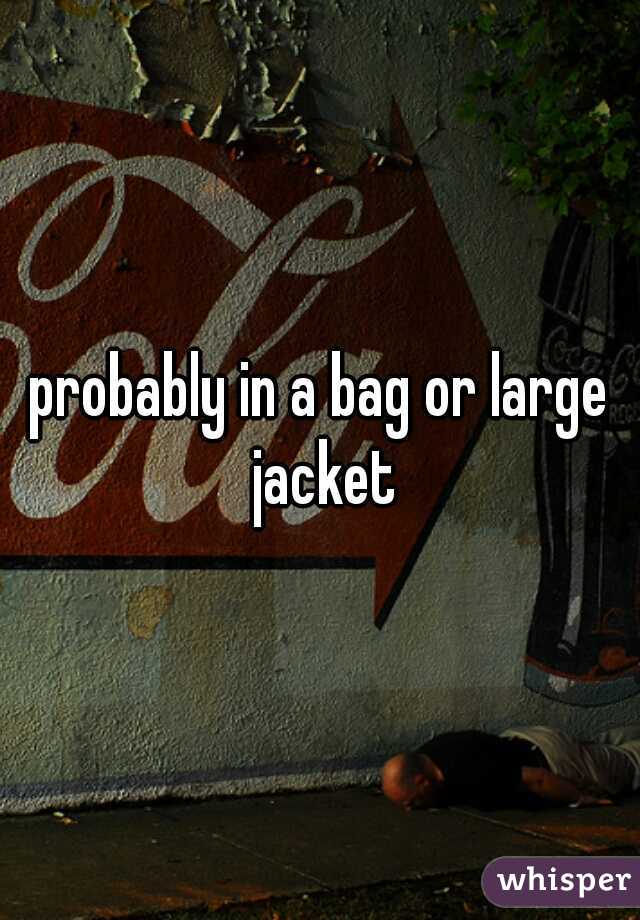 probably in a bag or large jacket