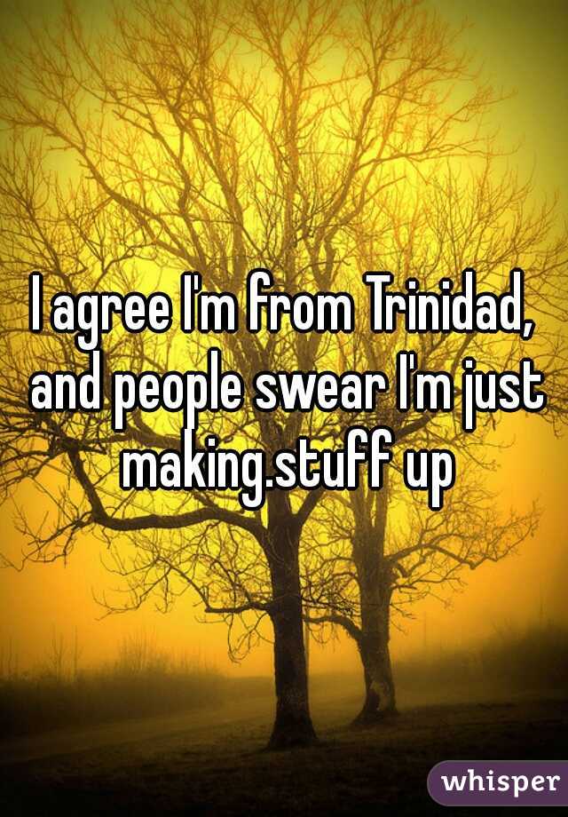 I agree I'm from Trinidad, and people swear I'm just making.stuff up