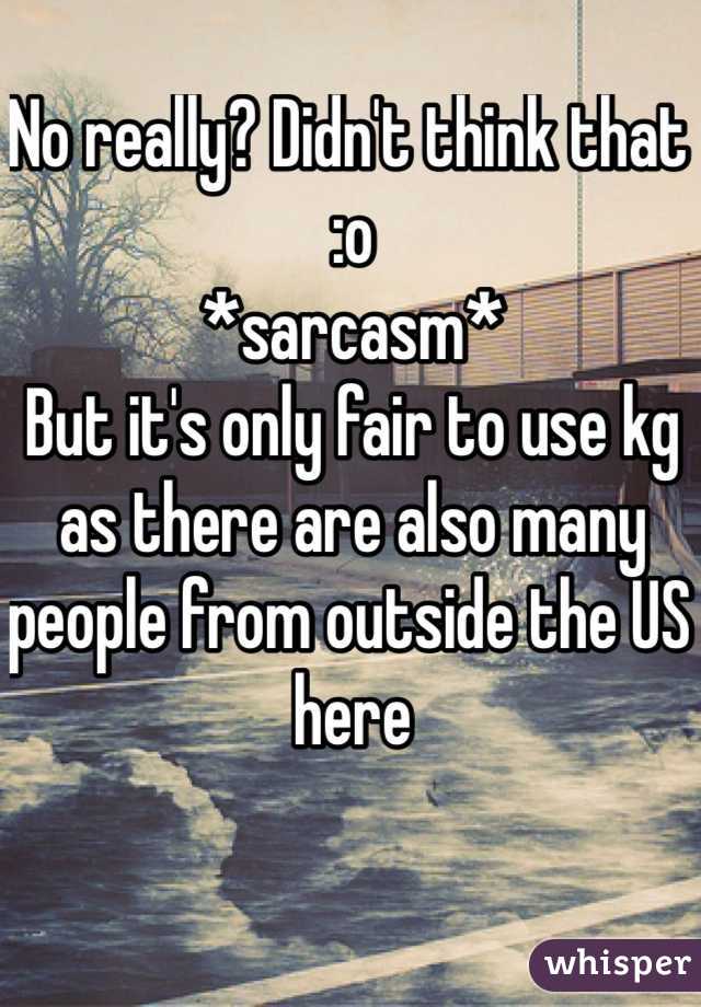 No really? Didn't think that :o
*sarcasm*
But it's only fair to use kg as there are also many people from outside the US here