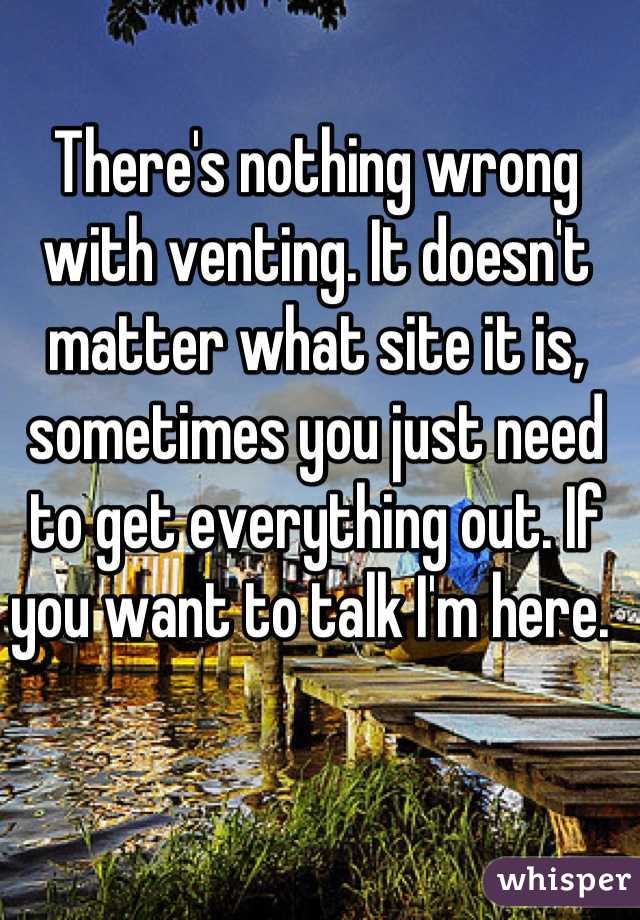 There's nothing wrong with venting. It doesn't matter what site it is, sometimes you just need to get everything out. If you want to talk I'm here. 