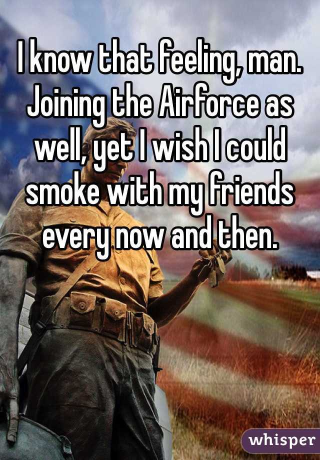 I know that feeling, man. Joining the Airforce as well, yet I wish I could smoke with my friends every now and then.