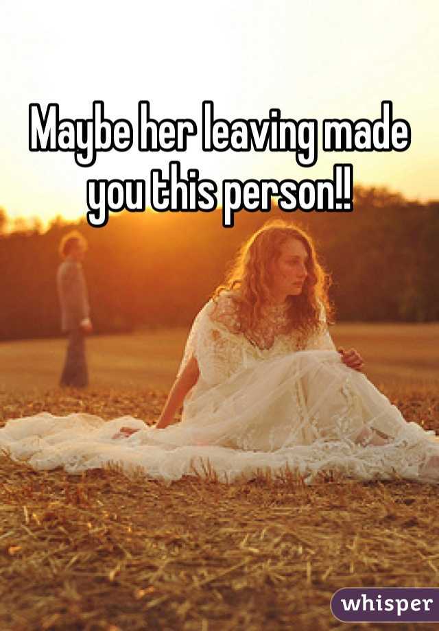 Maybe her leaving made you this person!! 