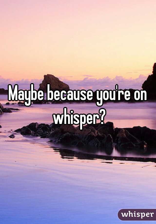 Maybe because you're on whisper?