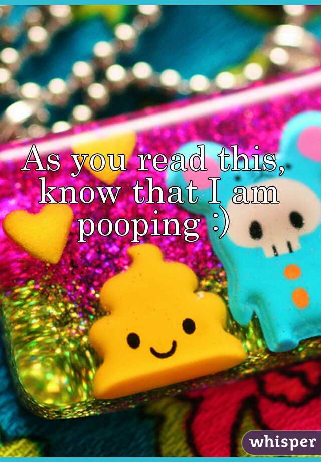 As you read this, know that I am pooping :) 
