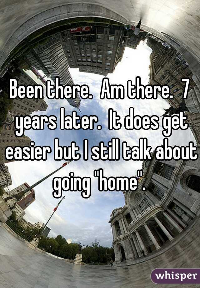 Been there.  Am there.  7 years later.  It does get easier but I still talk about going "home". 