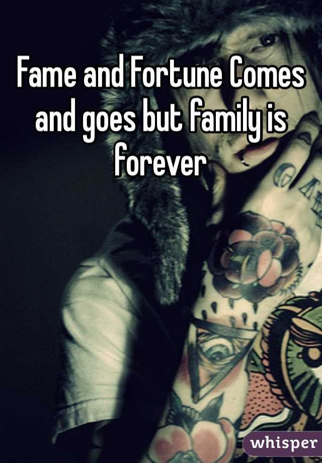 Fame and Fortune Comes and goes but family is forever