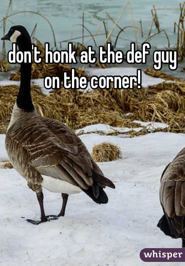 don't honk at the def guy on the corner!