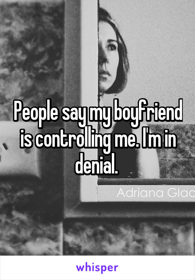 People say my boyfriend is controlling me. I'm in denial. 