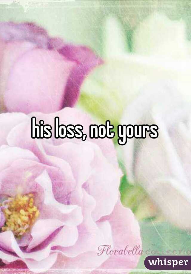 his loss, not yours