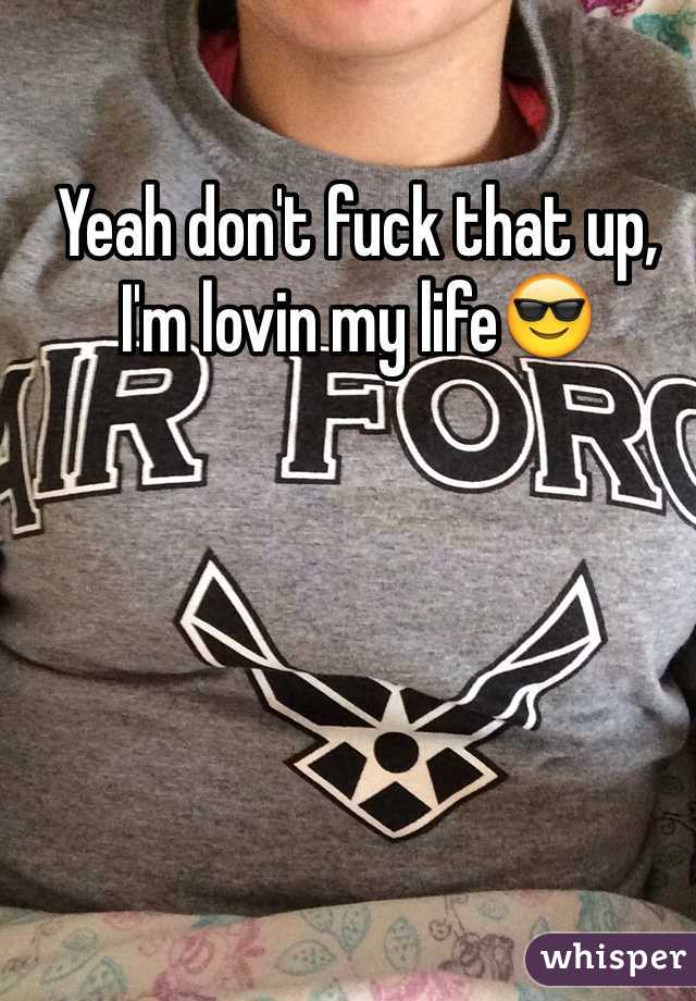 Yeah don't fuck that up, I'm lovin my life😎