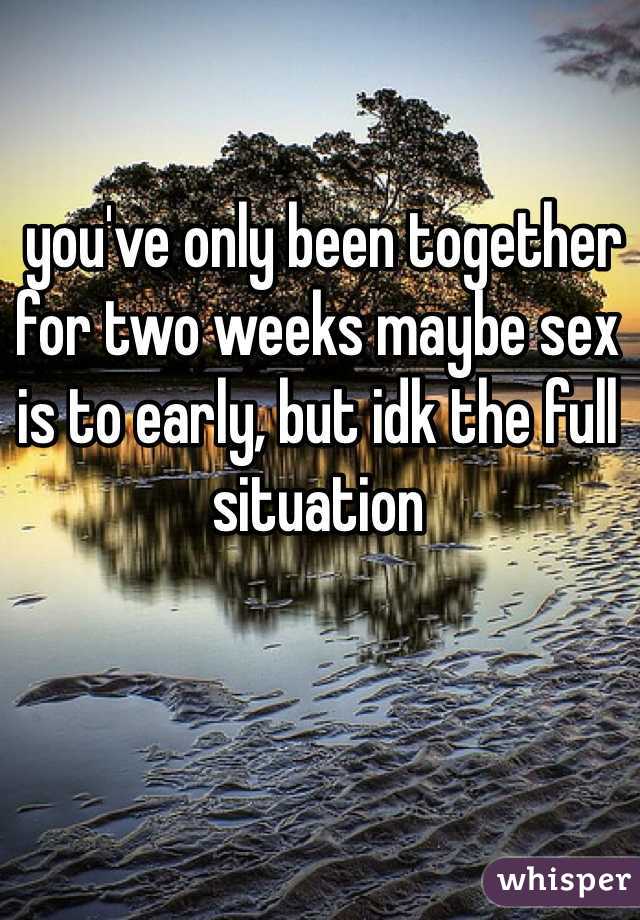  you've only been together for two weeks maybe sex is to early, but idk the full situation
