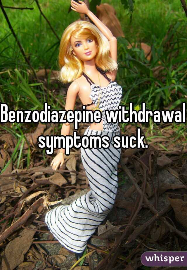 Benzodiazepine withdrawal symptoms suck. 