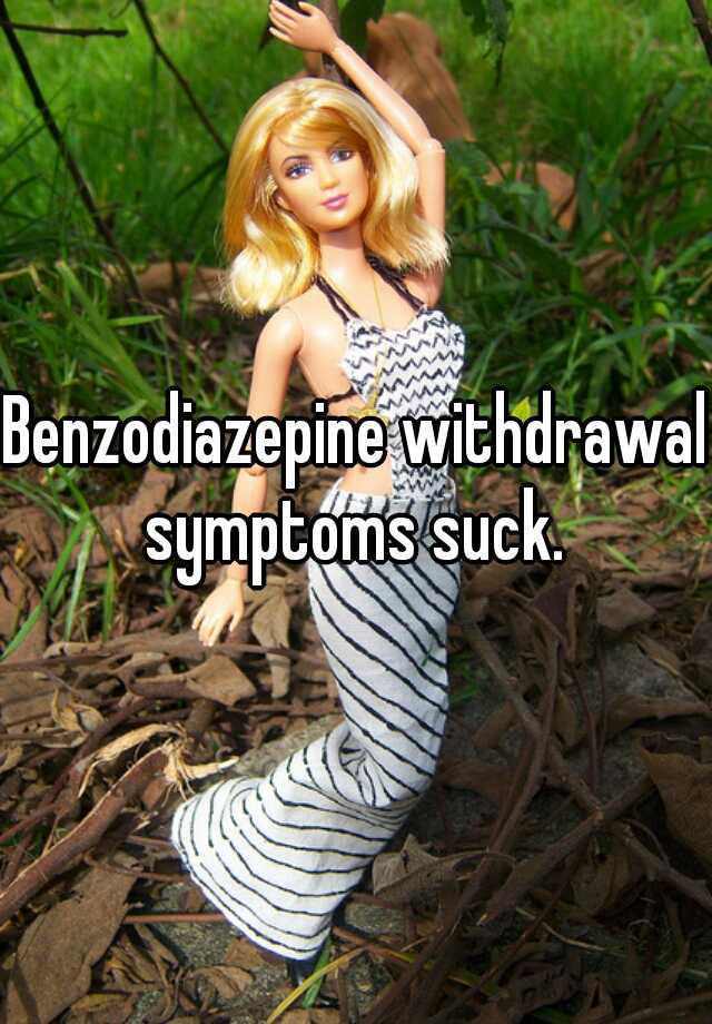 Benzodiazepine withdrawal symptoms suck. 