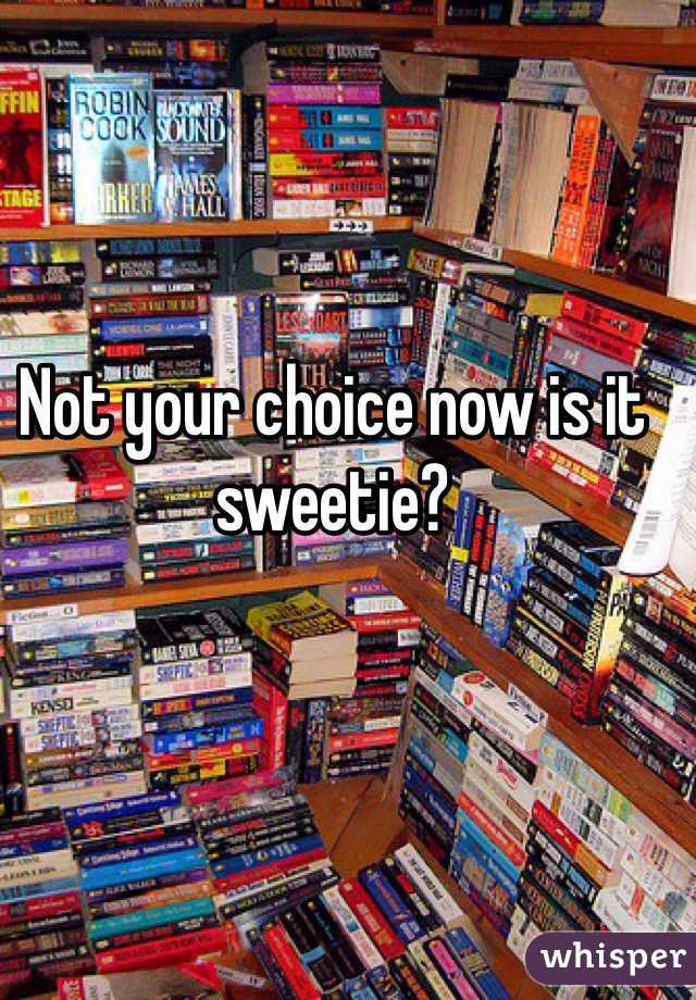 Not your choice now is it sweetie?