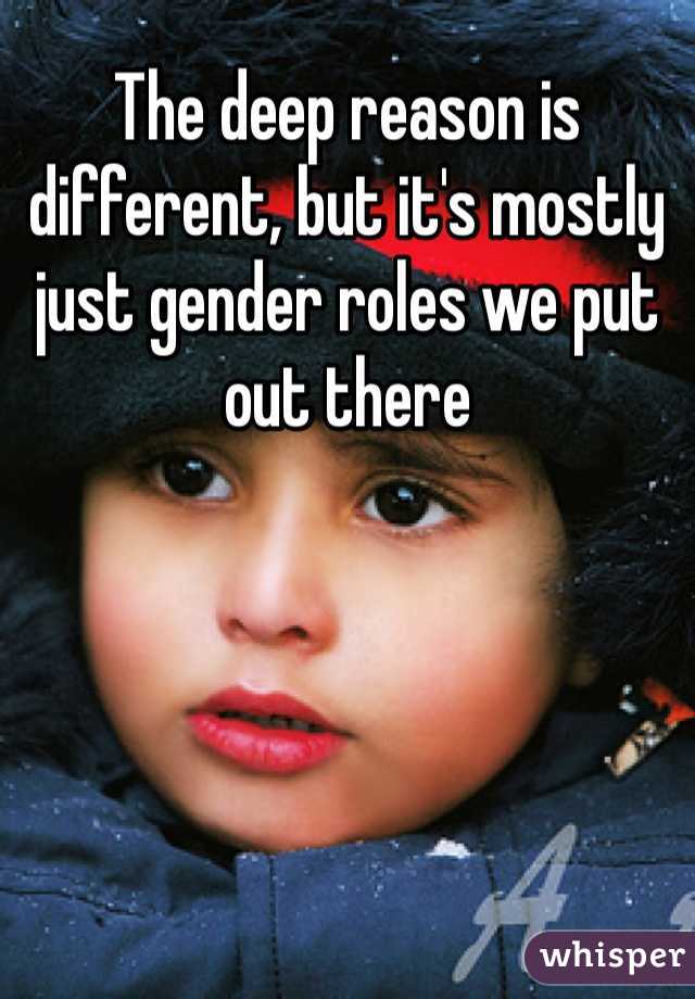 The deep reason is different, but it's mostly just gender roles we put out there