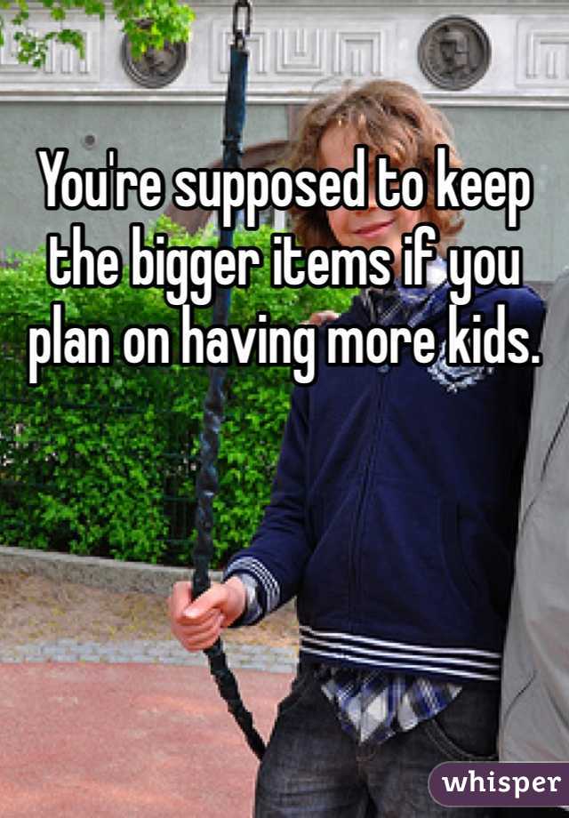 You're supposed to keep the bigger items if you plan on having more kids. 