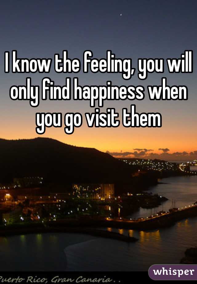I know the feeling, you will only find happiness when you go visit them