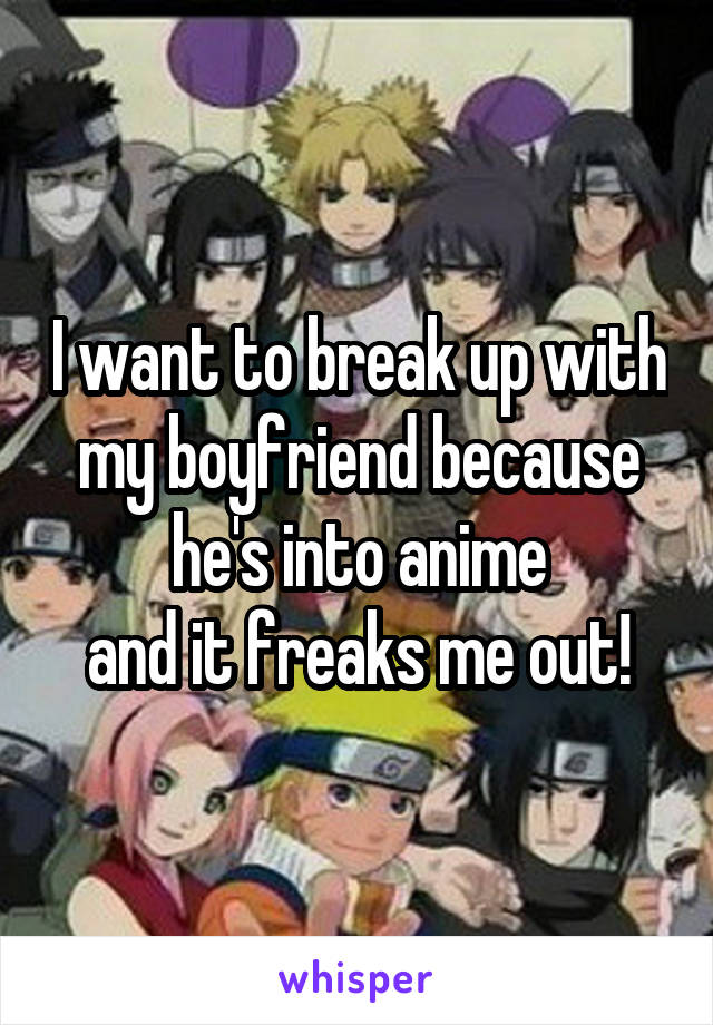 I want to break up with my boyfriend because he's into anime
and it freaks me out!