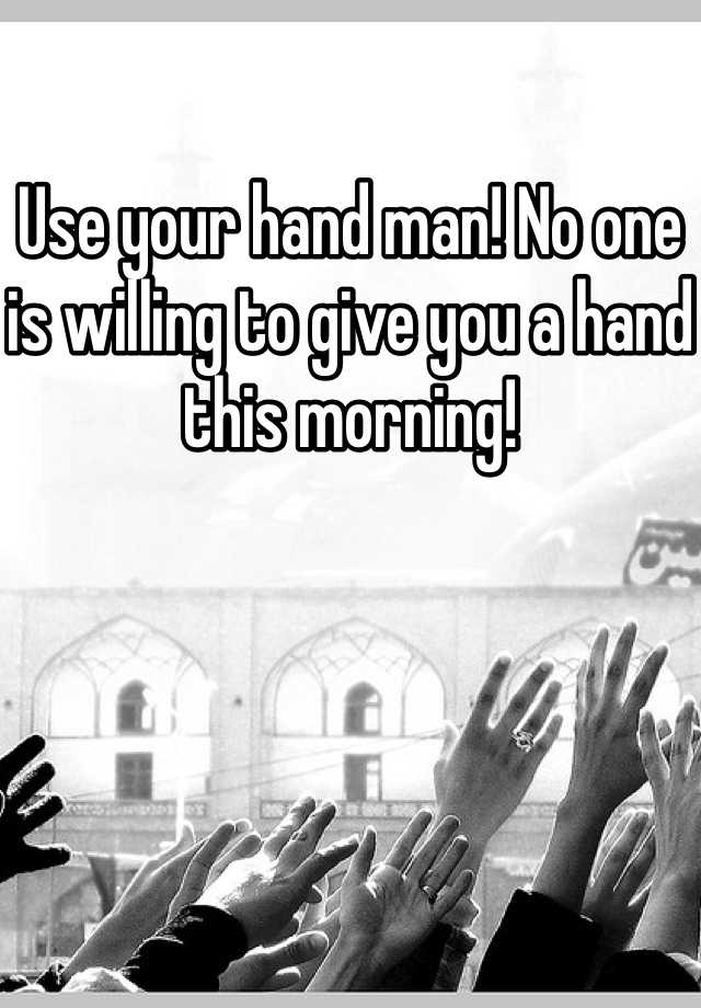 use-your-hand-man-no-one-is-willing-to-give-you-a-hand-this-morning