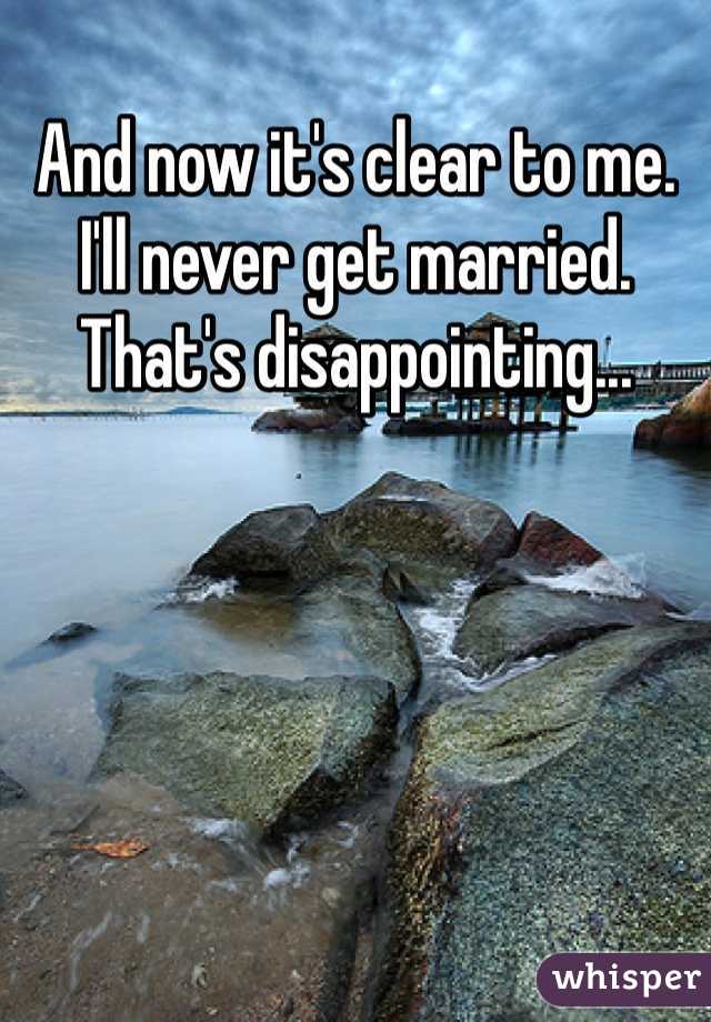 And now it's clear to me. I'll never get married. That's disappointing... 