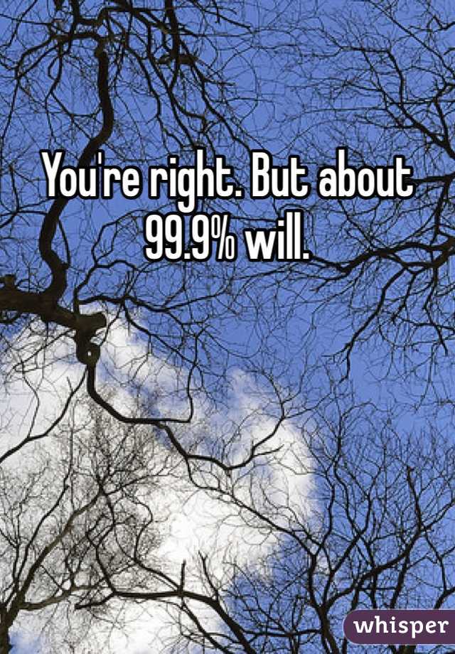 You're right. But about 99.9% will.