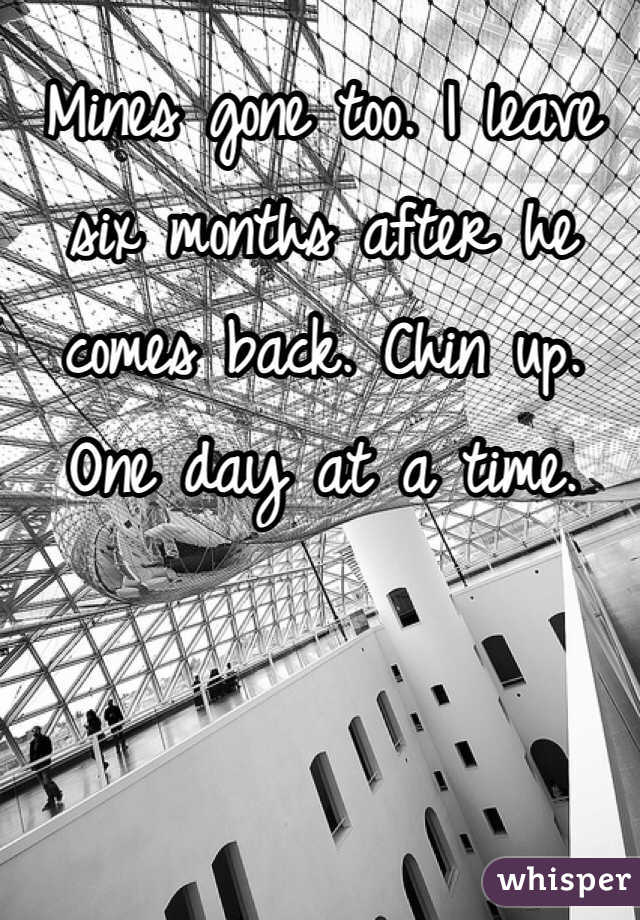 Mines gone too. I leave six months after he comes back. Chin up. One day at a time.