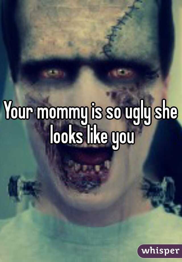 Your mommy is so ugly she looks like you