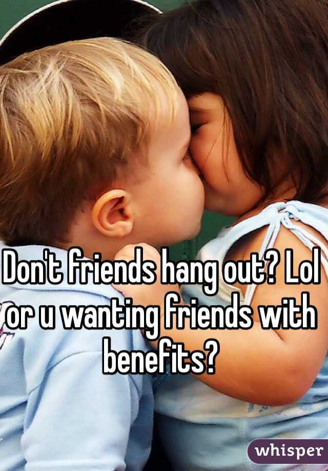 Don't friends hang out? Lol or u wanting friends with benefits?