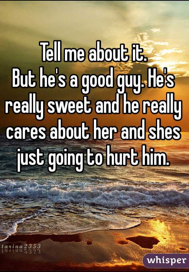 Tell me about it.
But he's a good guy. He's really sweet and he really cares about her and shes just going to hurt him.  