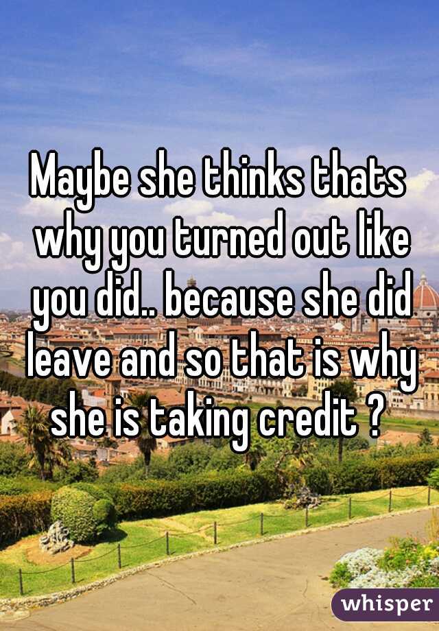 Maybe she thinks thats why you turned out like you did.. because she did leave and so that is why she is taking credit ? 