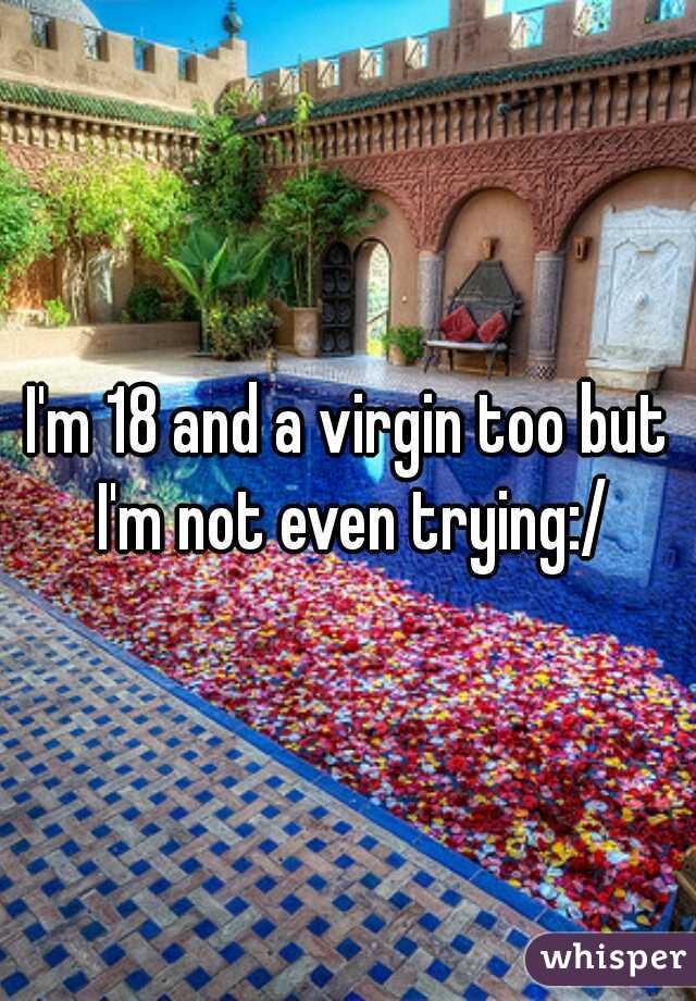 I'm 18 and a virgin too but I'm not even trying:/