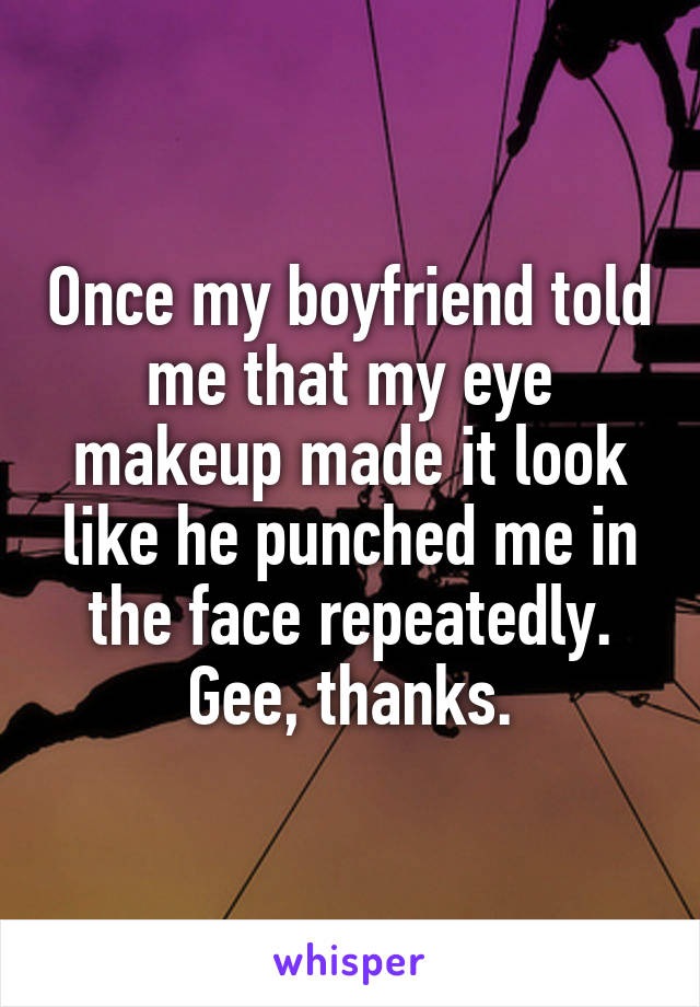 Once my boyfriend told me that my eye makeup made it look like he punched me in the face repeatedly. Gee, thanks.
