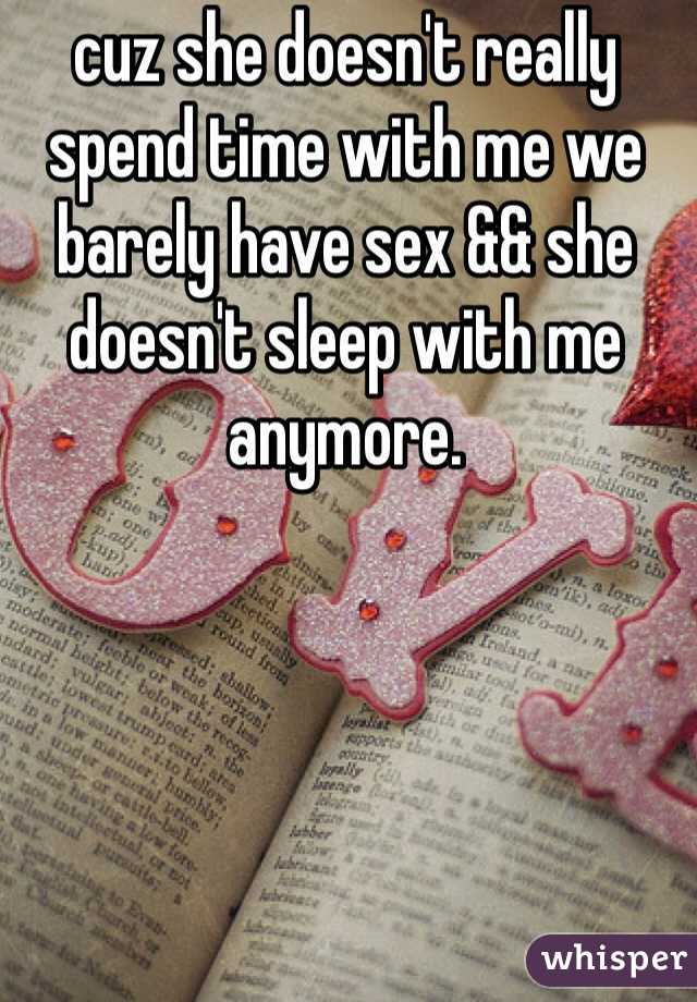cuz she doesn't really spend time with me we barely have sex && she doesn't sleep with me anymore. 