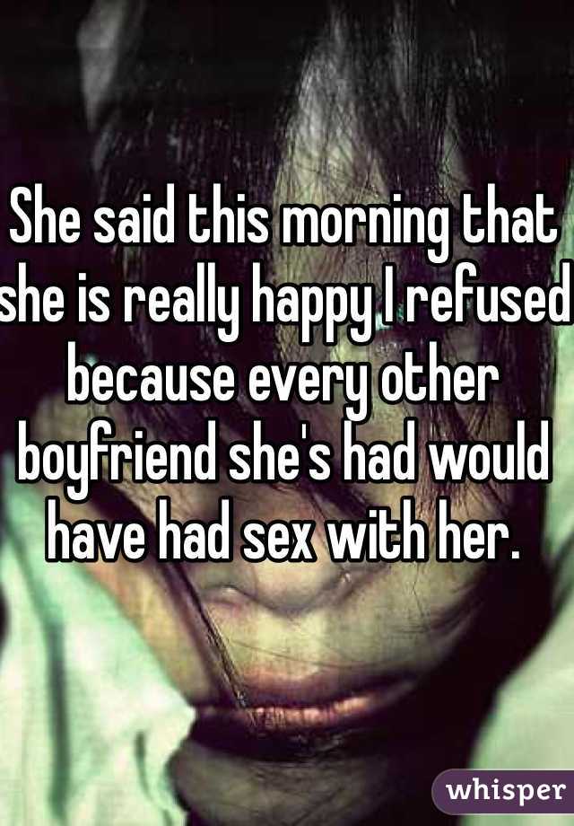 She said this morning that she is really happy I refused because every other boyfriend she's had would have had sex with her. 