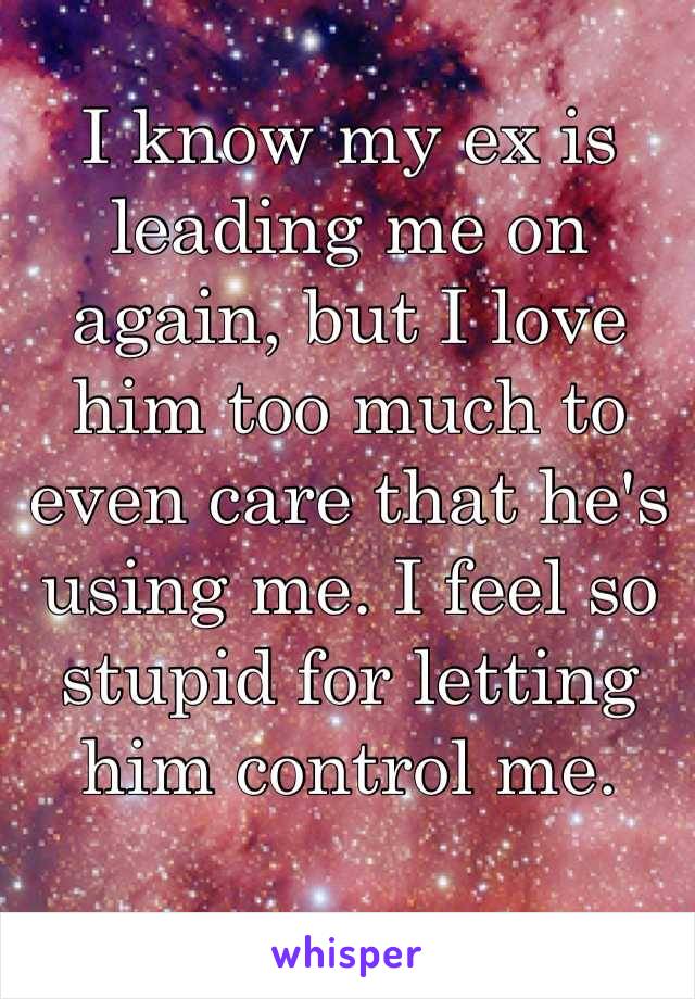 I know my ex is leading me on again, but I love him too much to even care that he's using me. I feel so stupid for letting him control me.