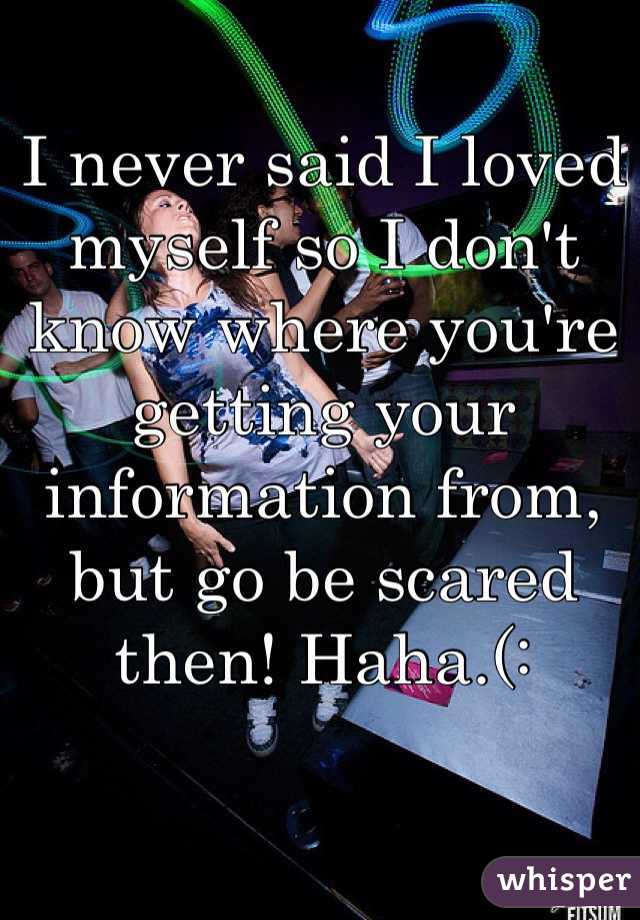 I never said I loved myself so I don't know where you're getting your information from, but go be scared then! Haha.(: