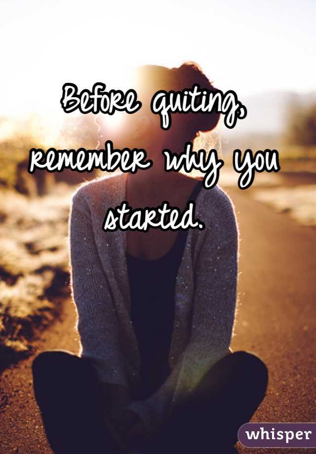 Before quiting, remember why you started.