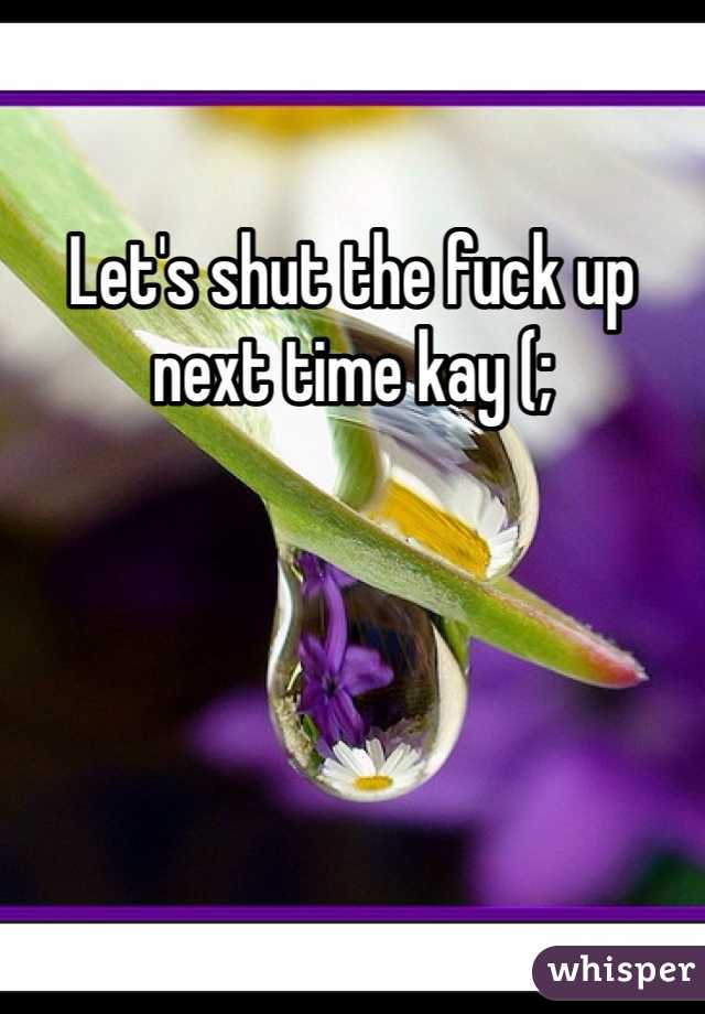 Let's shut the fuck up next time kay (; 