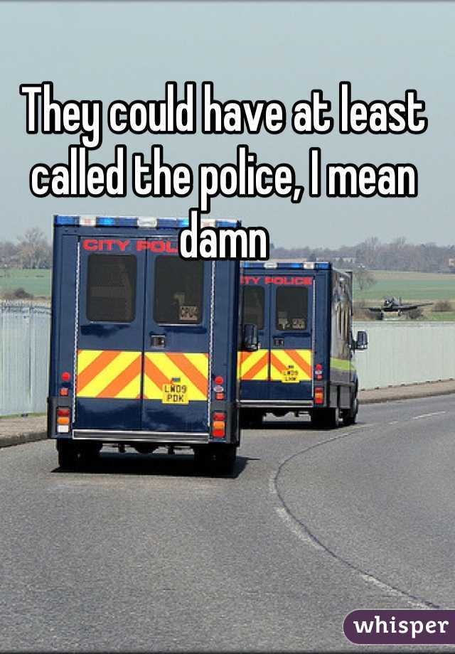 They could have at least called the police, I mean damn