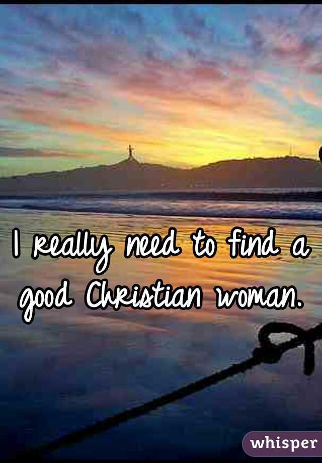 I really need to find a good Christian woman. 