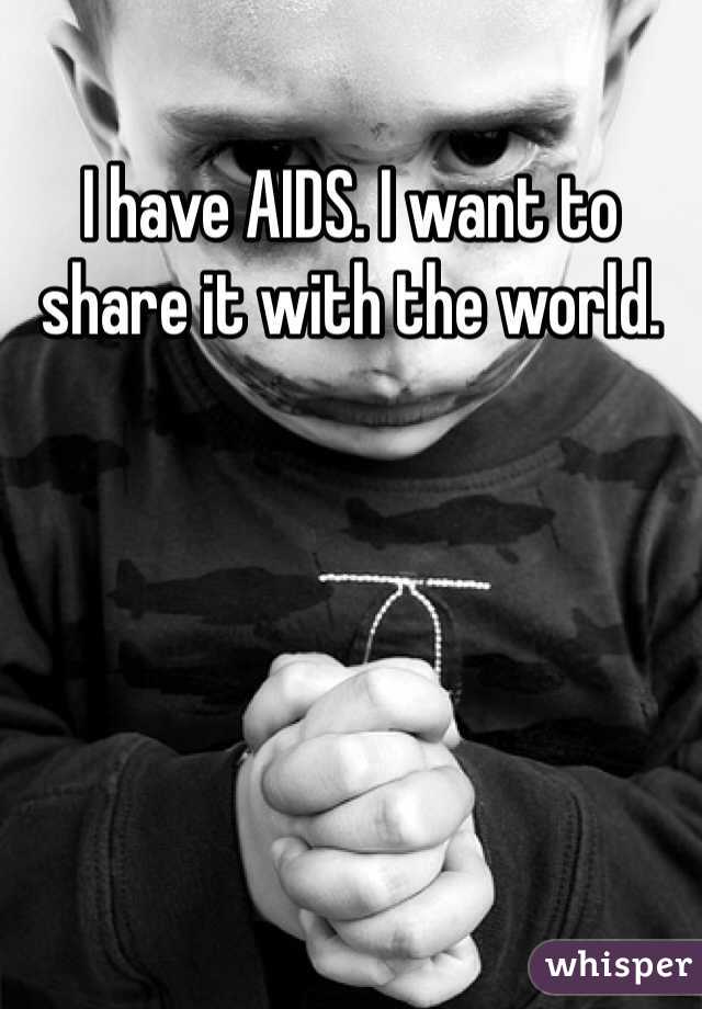 I have AIDS. I want to share it with the world. 