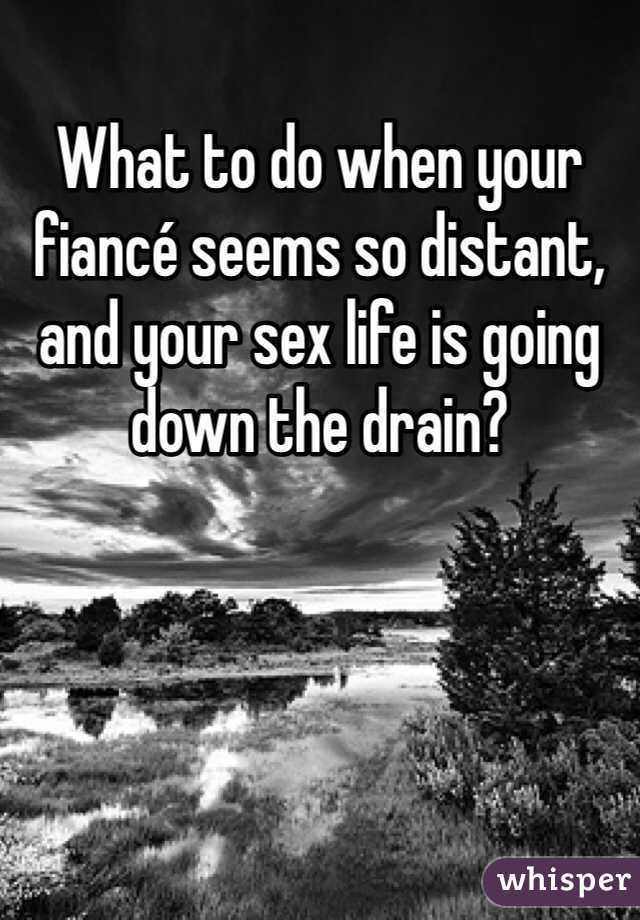 What to do when your fiancé seems so distant, and your sex life is going down the drain? 